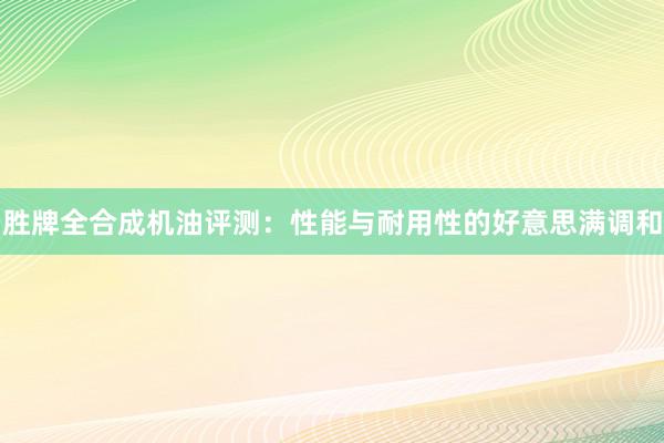 胜牌全合成机油评测：性能与耐用性的好意思满调和