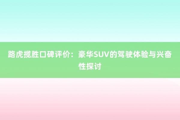 路虎揽胜口碑评价：豪华SUV的驾驶体验与兴奋性探讨